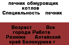 печник обмуровщик котлов  › Специальность ­ печник  › Возраст ­ 55 - Все города Работа » Резюме   . Алтайский край,Белокуриха г.